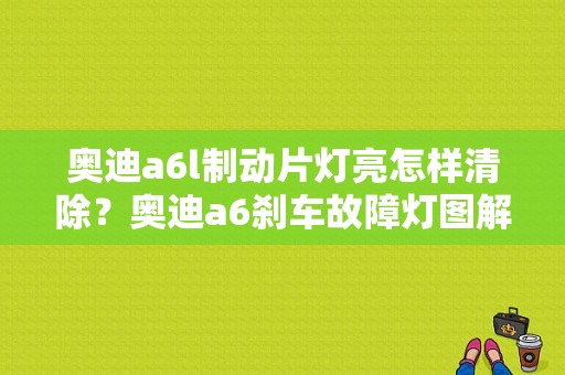 奥迪a6l制动片灯亮怎样清除？奥迪a6刹车故障灯图解-图1