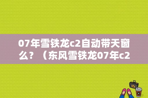 07年雪铁龙c2自动带天窗么？（东风雪铁龙07年c2）-图1