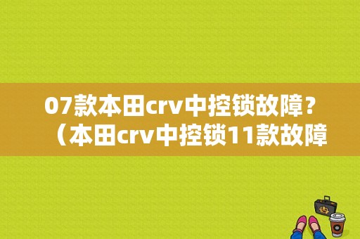 07款本田crv中控锁故障？（本田crv中控锁11款故障）-图1