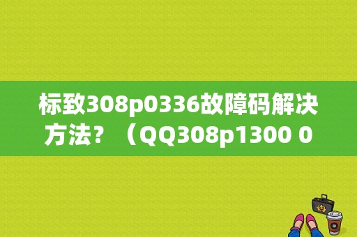 标致308p0336故障码解决方法？（QQ308p1300 00故障码）-图1