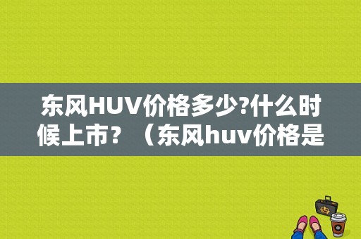 东风HUV价格多少?什么时候上市？（东风huv价格是多少）-图1