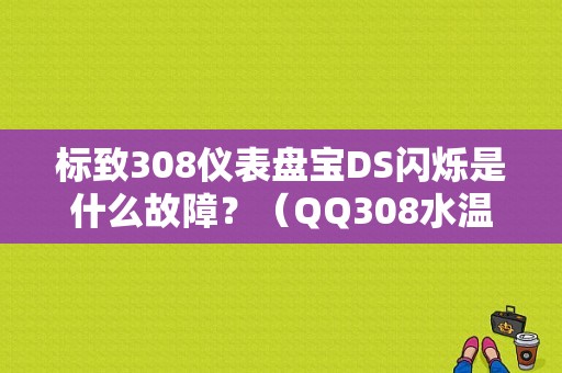 标致308仪表盘宝DS闪烁是什么故障？（QQ308水温传感器故障）-图1