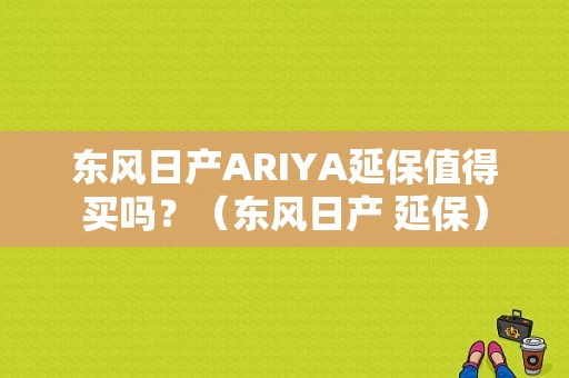 东风日产ARIYA延保值得买吗？（东风日产 延保）-图1