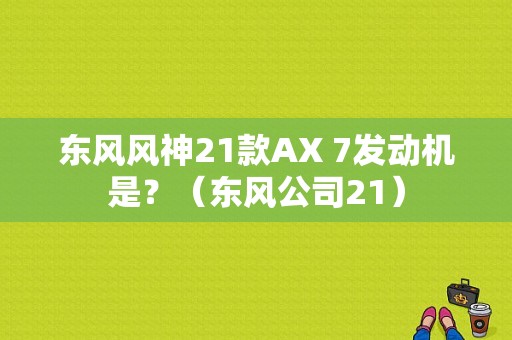 东风风神21款AX 7发动机是？（东风公司21）-图2