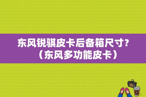 东风锐骐皮卡后备箱尺寸？（东风多功能皮卡）-图1