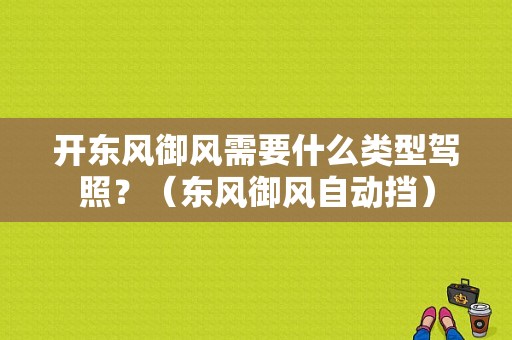 开东风御风需要什么类型驾照？（东风御风自动挡）-图1