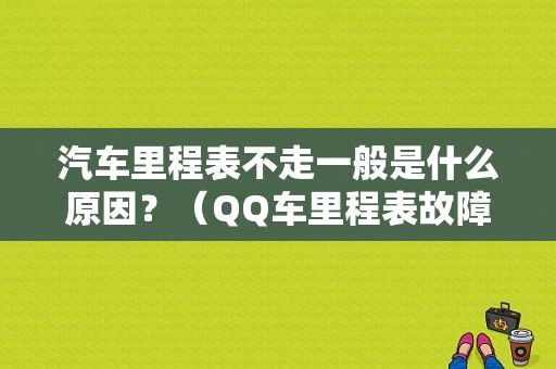 汽车里程表不走一般是什么原因？（QQ车里程表故障原因）-图1