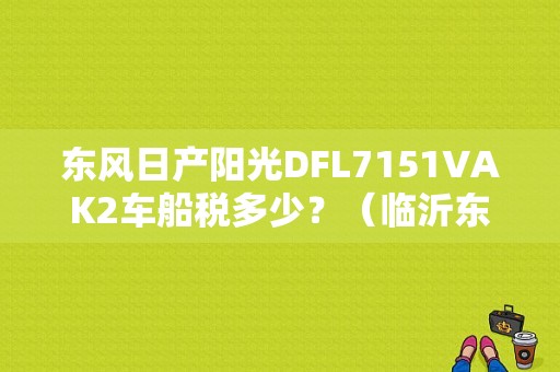 东风日产阳光DFL7151VAK2车船税多少？（临沂东风日产阳光）-图1