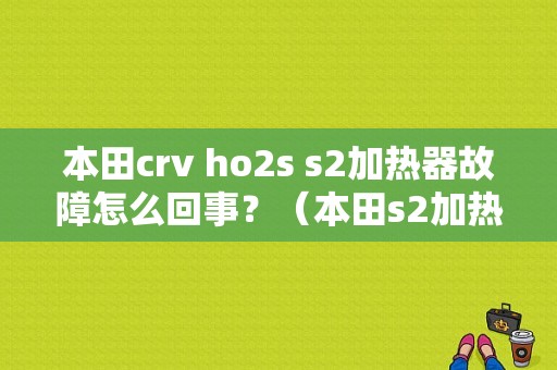 本田crv ho2s s2加热器故障怎么回事？（本田s2加热器电路故障）-图1