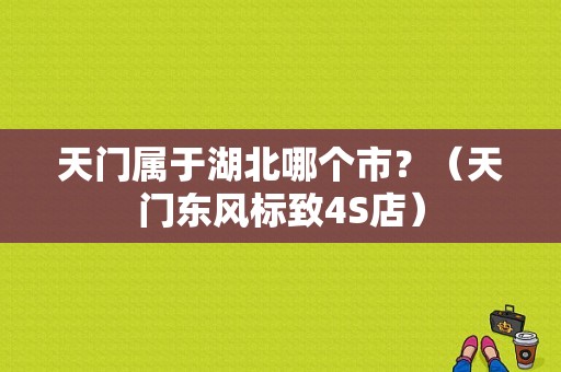 天门属于湖北哪个市？（天门东风标致4S店）-图1