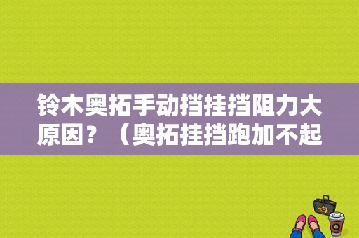 铃木奥拓手动挡挂挡阻力大原因？（奥拓挂挡跑加不起油故障）-图1
