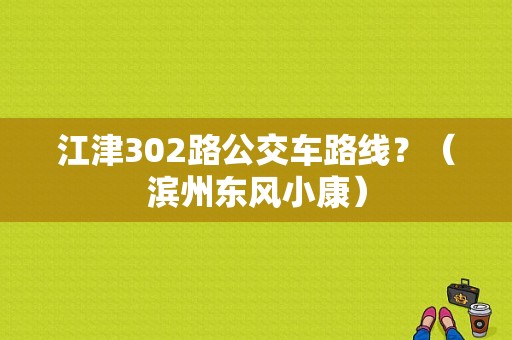 江津302路公交车路线？（滨州东风小康）-图1