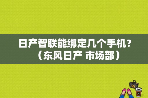 日产智联能绑定几个手机？（东风日产 市场部）-图1