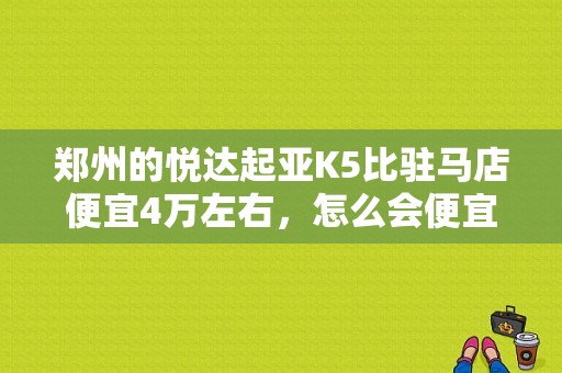 郑州的悦达起亚K5比驻马店便宜4万左右，怎么会便宜那么多，到底是真是？（驻马店东风悦达4s店）