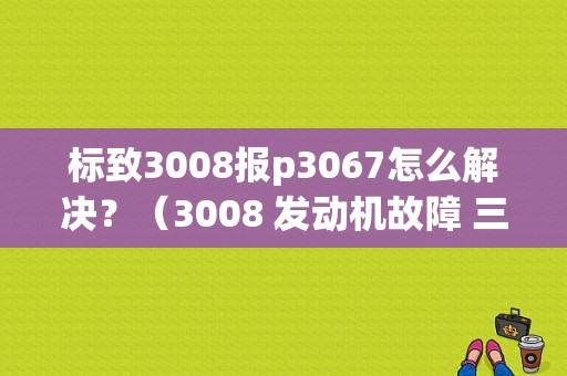 标致3008报p3067怎么解决？（3008 发动机故障 三包）-图1