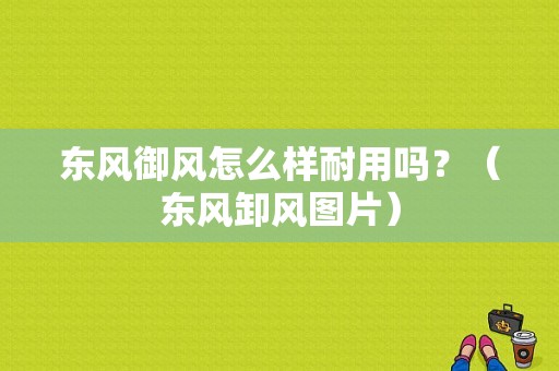 东风御风怎么样耐用吗？（东风卸风图片）-图1