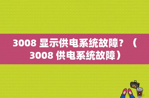 3008 显示供电系统故障？（3008 供电系统故障）-图1