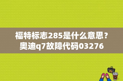 福特标志285是什么意思？奥迪q7故障代码03276