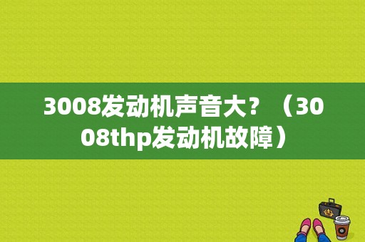 3008发动机声音大？（3008thp发动机故障）-图1