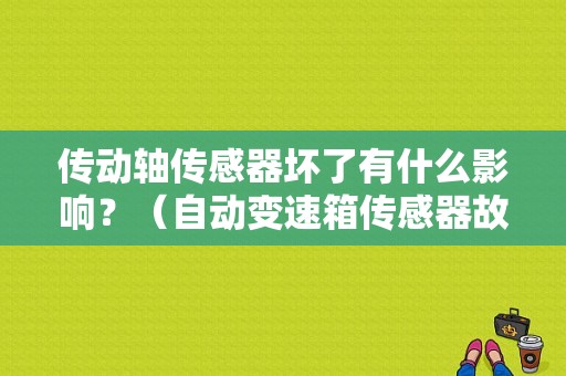 传动轴传感器坏了有什么影响？（自动变速箱传感器故障）-图1