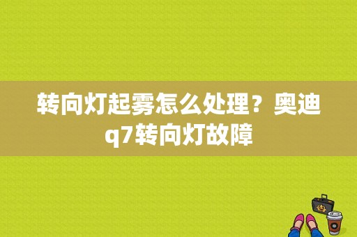 转向灯起雾怎么处理？奥迪q7转向灯故障-图1