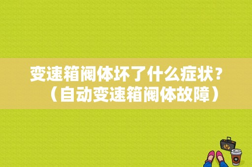 变速箱阀体坏了什么症状？（自动变速箱阀体故障）-图1