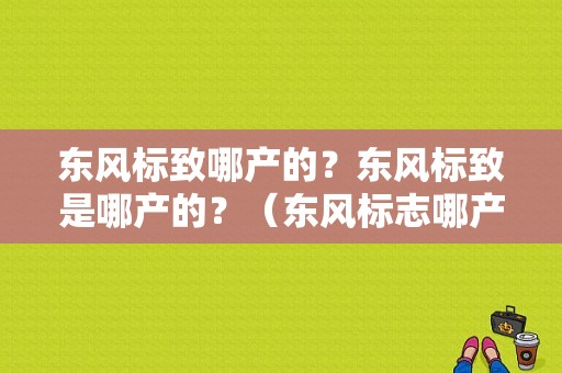 东风标致哪产的？东风标致是哪产的？（东风标志哪产）-图1