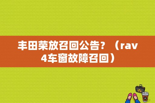 丰田荣放召回公告？（rav4车窗故障召回）-图1