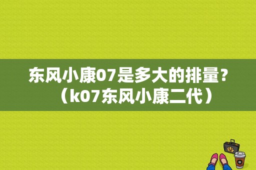 东风小康07是多大的排量？（k07东风小康二代）-图1
