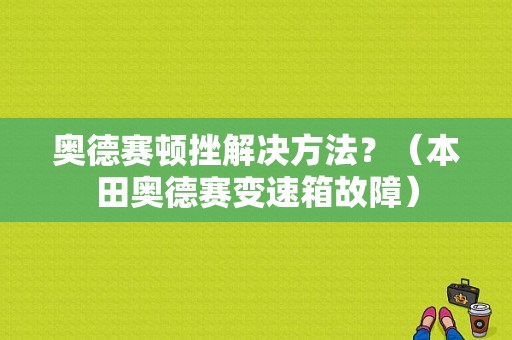 奥德赛顿挫解决方法？（本田奥德赛变速箱故障）-图1