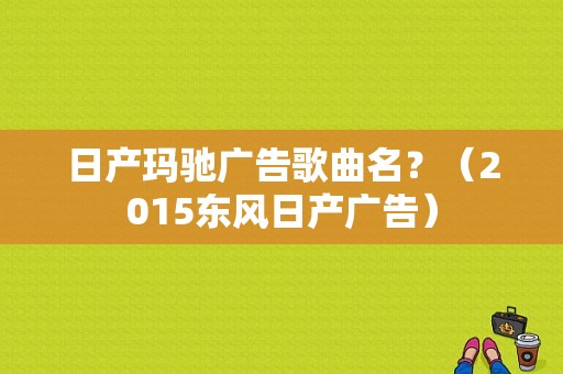 日产玛驰广告歌曲名？（2015东风日产广告）-图1