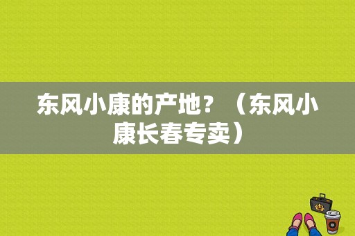 东风小康的产地？（东风小康长春专卖）-图1