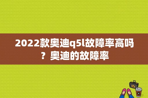 2022款奥迪q5l故障率高吗？奥迪的故障率-图1