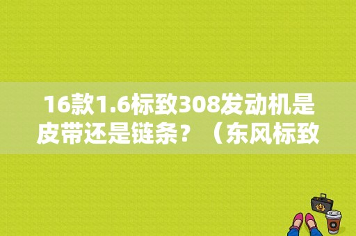 16款1.6标致308发动机是皮带还是链条？（东风标致308产地）-图1