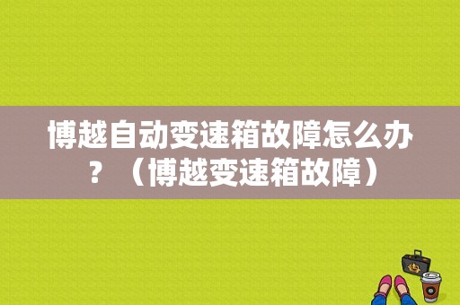 博越自动变速箱故障怎么办？（博越变速箱故障）-图1