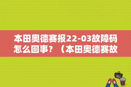 本田奥德赛报22-03故障码怎么回事？（本田奥德赛故障码大全）-图1
