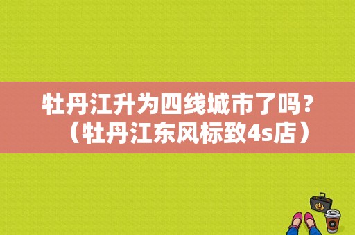 牡丹江升为四线城市了吗？（牡丹江东风标致4s店）-图1