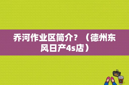 乔河作业区简介？（德州东风日产4s店）-图1