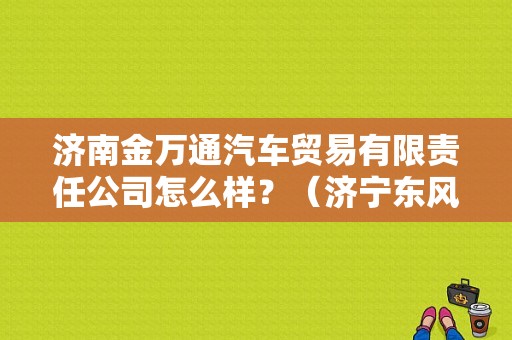 济南金万通汽车贸易有限责任公司怎么样？（济宁东风悦达起亚4s店）