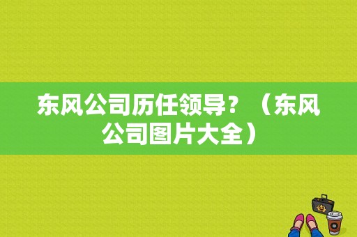 东风公司历任领导？（东风公司图片大全）-图1