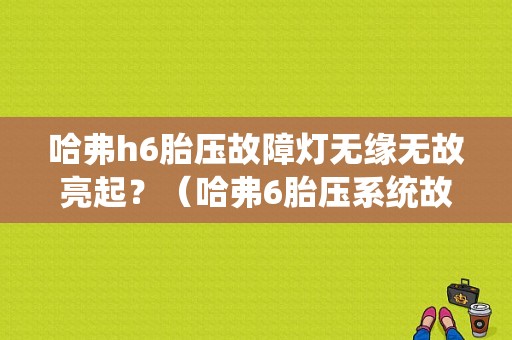 哈弗h6胎压故障灯无缘无故亮起？（哈弗6胎压系统故障）-图1