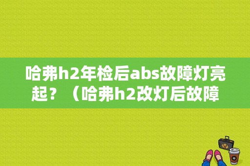 哈弗h2年检后abs故障灯亮起？（哈弗h2改灯后故障灯亮）-图1