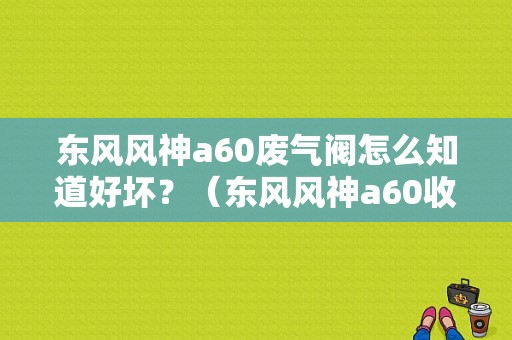 东风风神a60废气阀怎么知道好坏？（东风风神a60收音机杂音）-图1