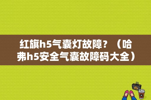 红旗h5气囊灯故障？（哈弗h5安全气囊故障码大全）-图1