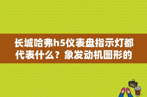 长城哈弗h5仪表盘指示灯都代表什么？象发动机图形的标志代表什么？（哈弗h5故障灯）-图1
