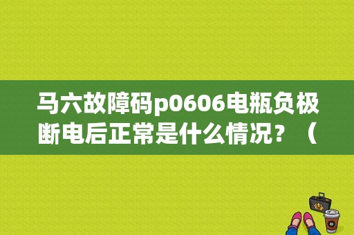 马六故障码p0606电瓶负极断电后正常是什么情况？（马六断电瓶能消故障码）-图1