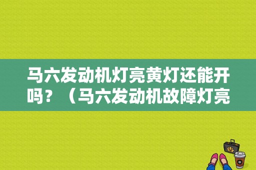 马六发动机灯亮黄灯还能开吗？（马六发动机故障灯亮黄）-图1