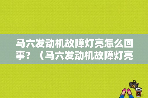 马六发动机故障灯亮怎么回事？（马六发动机故障灯亮是什么原因）-图1