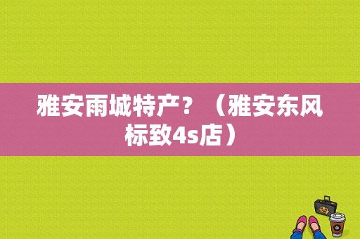 雅安雨城特产？（雅安东风标致4s店）-图1