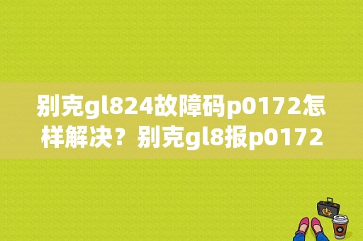 别克gl824故障码p0172怎样解决？别克gl8报p0172故障码-图1